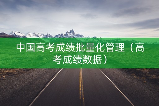 中国高考成绩批量化管理（高考成绩数据）