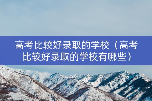 高考比较好录取的学校（高考比较好录取的学校有哪些）