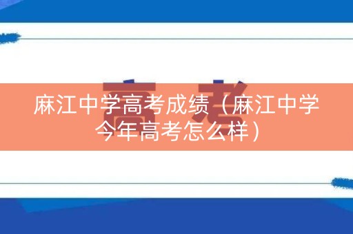 麻江中学高考成绩（麻江中学今年高考怎么样）