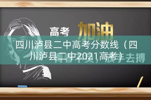 四川泸县二中高考分数线（四川泸县二中2021高考）