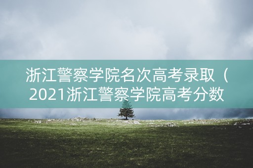 浙江警察学院名次高考录取（2021浙江警察学院高考分数线）
