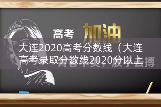大连2020高考分数线（大连高考录取分数线2020分以上）