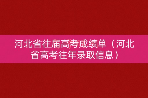 河北省往届高考成绩单（河北省高考往年录取信息）