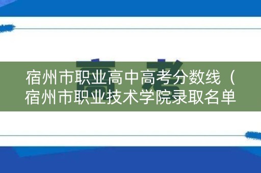 宿州市职业高中高考分数线（宿州市职业技术学院录取名单）
