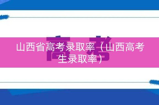 山西省高考录取率（山西高考生录取率）