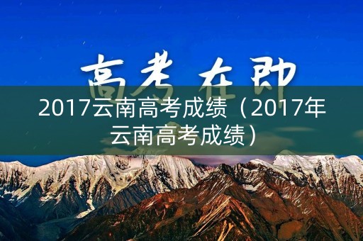 2017云南高考成绩（2017年云南高考成绩）