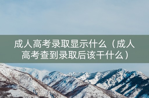 成人高考录取显示什么（成人高考查到录取后该干什么）