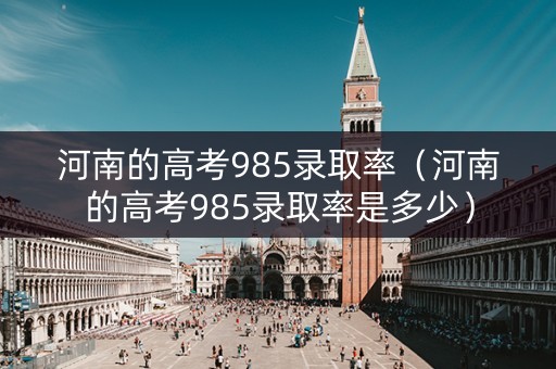 河南的高考985录取率（河南的高考985录取率是多少）