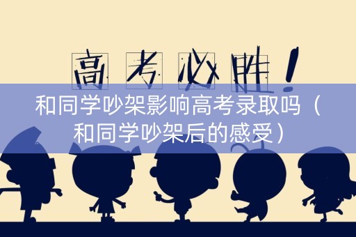 和同学吵架影响高考录取吗（和同学吵架后的感受）