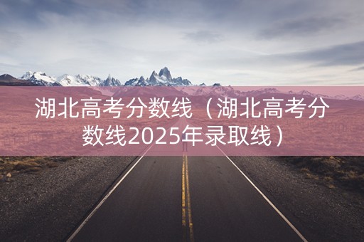 湖北高考分数线（湖北高考分数线2025年录取线）