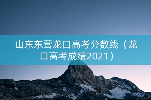 山东东营龙口高考分数线（龙口高考成绩2021）