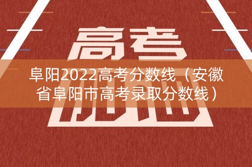 阜阳2022高考分数线（安徽省阜阳市高考录取分数线）
