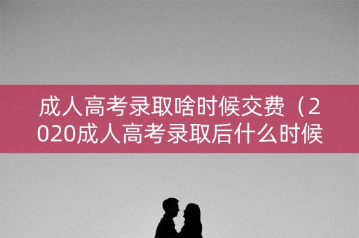 成人高考录取啥时候交费（2020成人高考录取后什么时候交学费）
