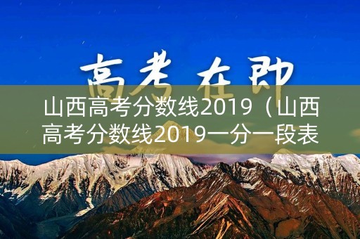 山西高考分数线2019（山西高考分数线2019一分一段表）