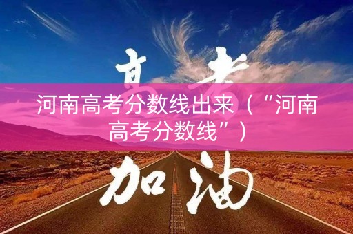 河南高考分数线出来（“河南高考分数线”）