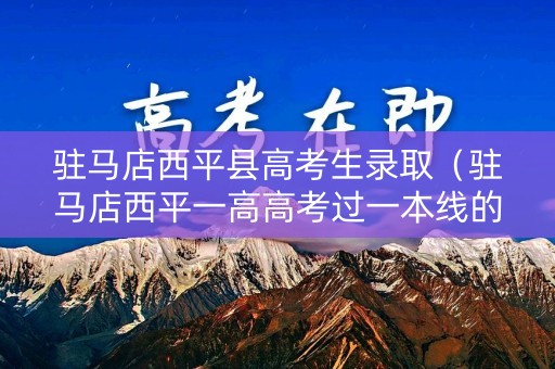 驻马店西平县高考生录取（驻马店西平一高高考过一本线的多少人）