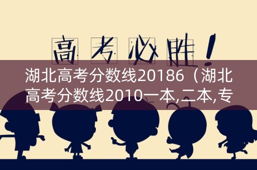 湖北高考分数线20186（湖北高考分数线2010一本,二本,专科）