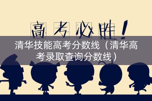 清华技能高考分数线（清华高考录取查询分数线）