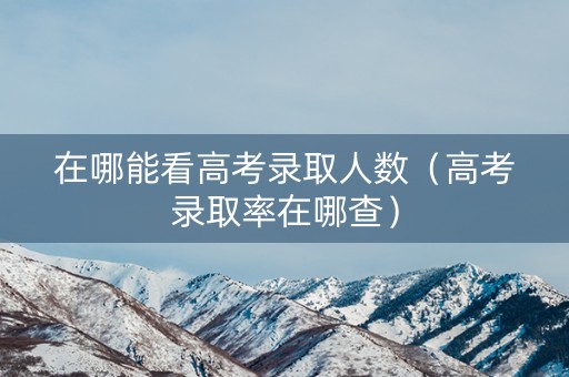 在哪能看高考录取人数（高考录取率在哪查）