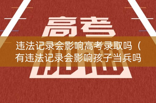违法记录会影响高考录取吗（有违法记录会影响孩子当兵吗）