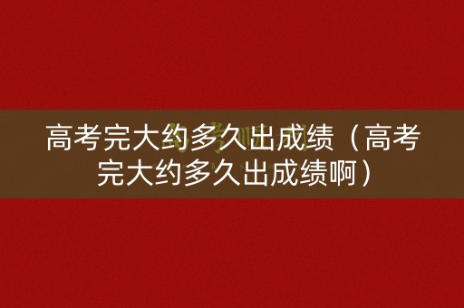 高考完大约多久出成绩（高考完大约多久出成绩啊）