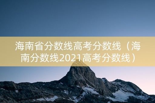 海南省分数线高考分数线（海南分数线2021高考分数线）