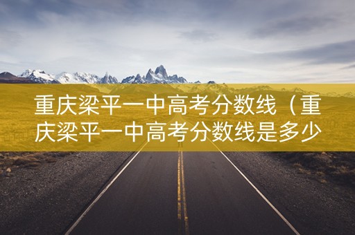 重庆梁平一中高考分数线（重庆梁平一中高考分数线是多少）