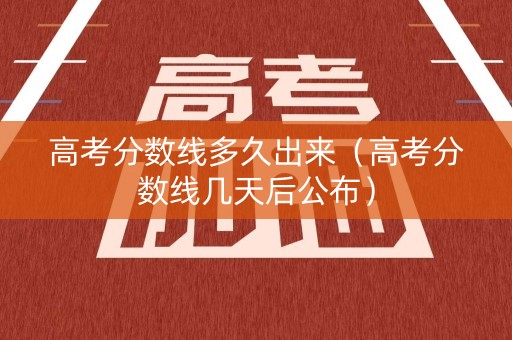 高考分数线多久出来（高考分数线几天后公布）