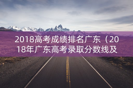 2018高考成绩排名广东（2018年广东高考录取分数线及排位）