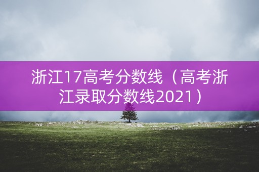 浙江17高考分数线（高考浙江录取分数线2021）