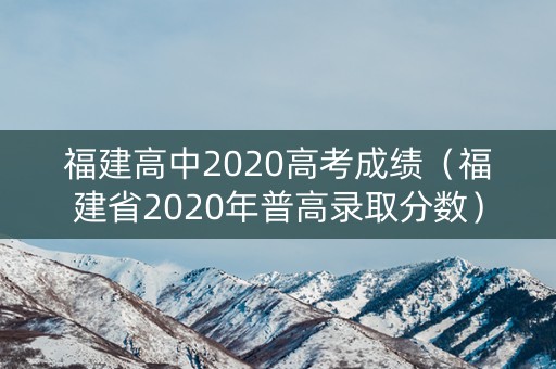 福建高中2020高考成绩（福建省2020年普高录取分数）