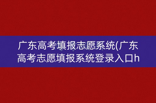 广东高考填报志愿系统(广东高考志愿填报系统登录入口http)