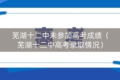 芜湖十二中未参加高考成绩（芜湖十二中高考录取情况）