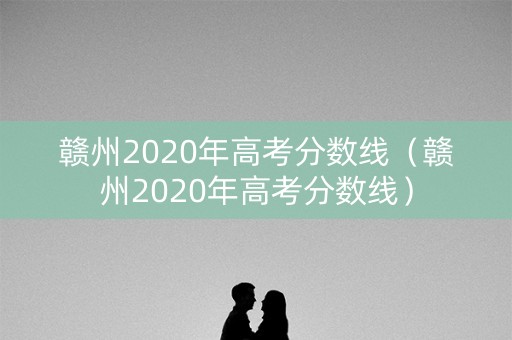 赣州2020年高考分数线（赣州2020年高考分数线）