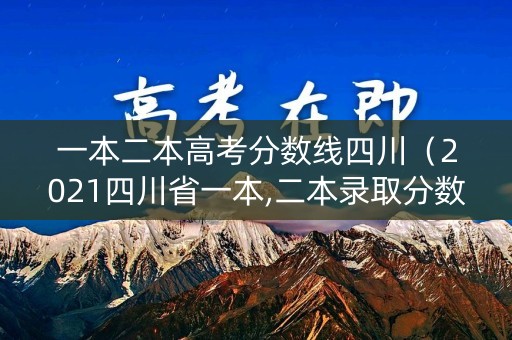 一本二本高考分数线四川（2021四川省一本,二本录取分数线）