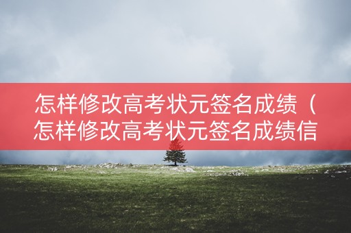 怎样修改高考状元签名成绩（怎样修改高考状元签名成绩信息）