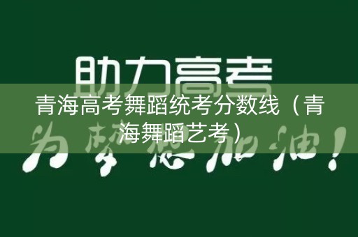 青海高考舞蹈统考分数线（青海舞蹈艺考）
