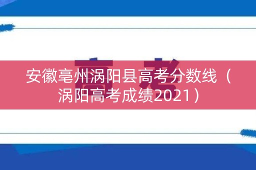 安徽亳州涡阳县高考分数线（涡阳高考成绩2021）