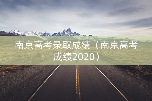 南京高考录取成绩（南京高考成绩2020）