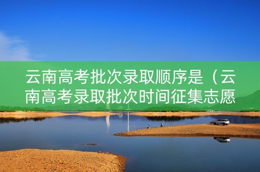 云南高考批次录取顺序是（云南高考录取批次时间征集志愿）