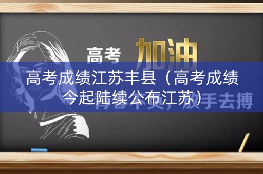 高考成绩江苏丰县（高考成绩今起陆续公布江苏）