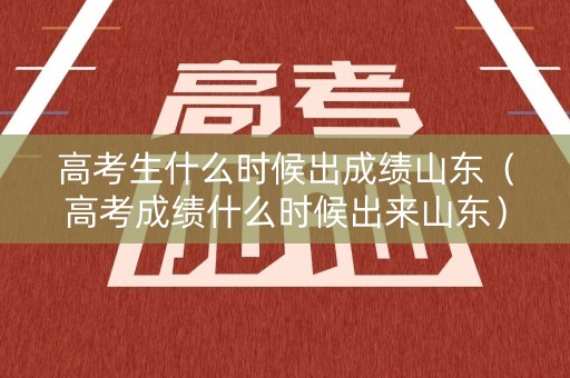 高考生什么时候出成绩山东（高考成绩什么时候出来山东）