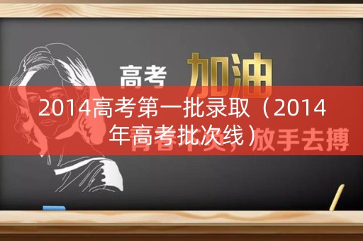 2014高考第一批录取（2014年高考批次线）