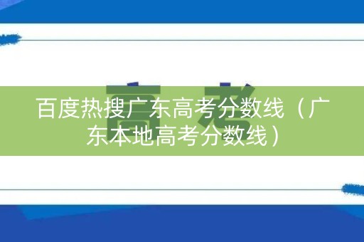 百度热搜广东高考分数线（广东本地高考分数线）