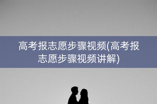 高考报志愿步骤视频(高考报志愿步骤视频讲解)