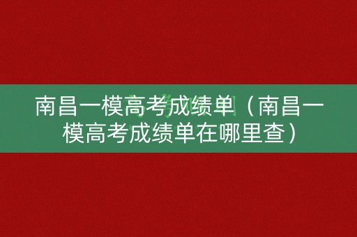 南昌一模高考成绩单（南昌一模高考成绩单在哪里查）