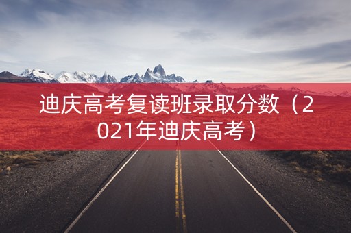 迪庆高考复读班录取分数（2021年迪庆高考）