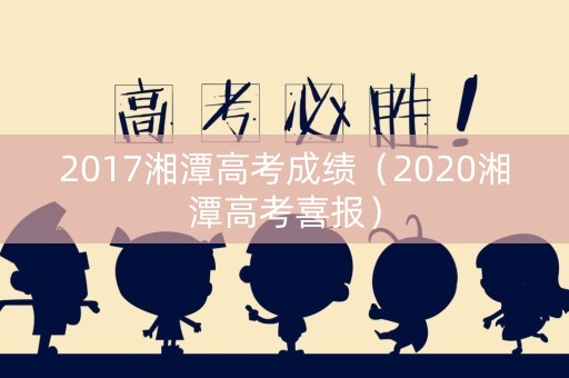 2017湘潭高考成绩（2020湘潭高考喜报）