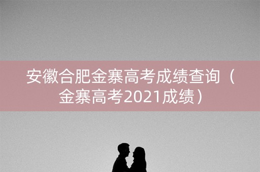 安徽合肥金寨高考成绩查询（金寨高考2021成绩）