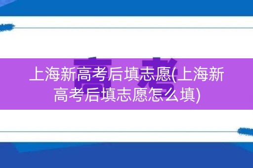 上海新高考后填志愿(上海新高考后填志愿怎么填)